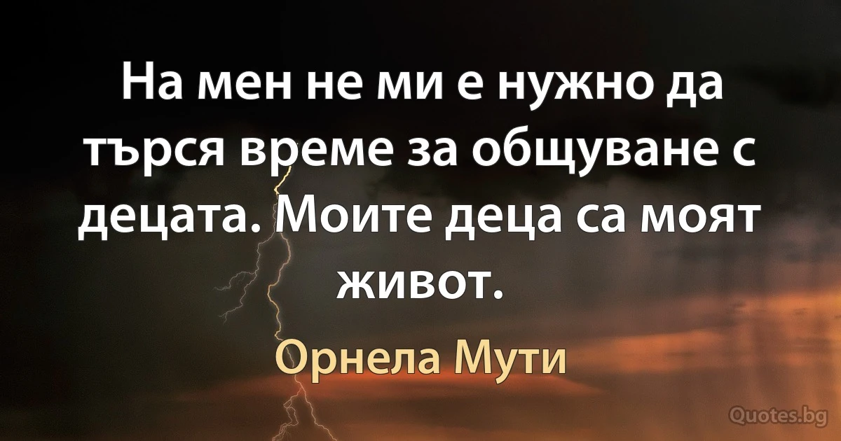 На мен не ми е нужно да търся време за общуване с децата. Моите деца са моят живот. (Орнела Мути)