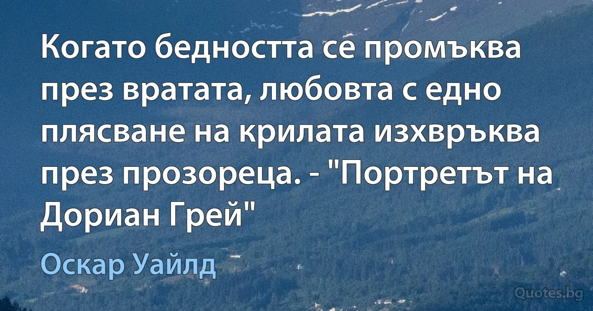 Когато бедността се промъква през вратата, любовта с едно плясване на крилата изхвръква през прозореца. - "Портретът на Дориан Грей" (Оскар Уайлд)