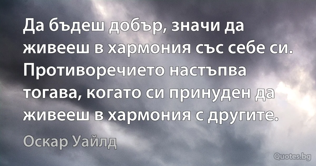 Да бъдеш добър, значи да живееш в хармония със себе си. Противоречието настъпва тогава, когато си принуден да живееш в хармония с другите. (Оскар Уайлд)