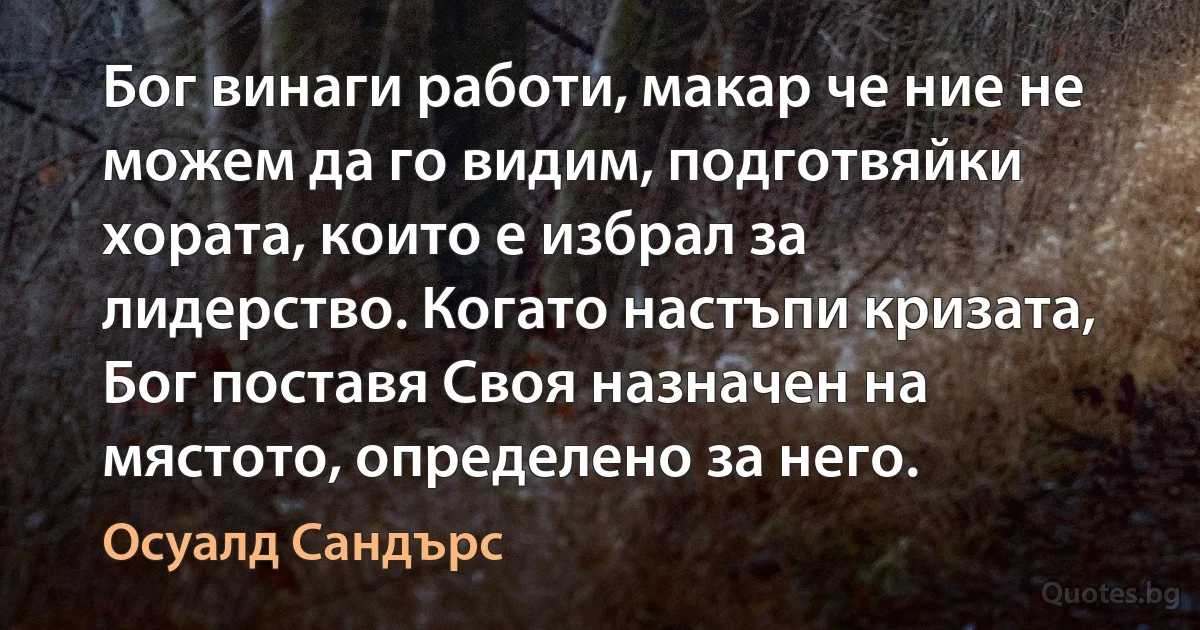 Бог винаги работи, макар че ние не можем да го видим, подготвяйки хората, които е избрал за лидерство. Когато настъпи кризата, Бог поставя Своя назначен на мястото, определено за него. (Осуалд Сандърс)