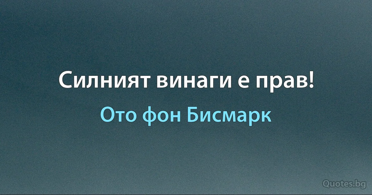 Силният винаги е прав! (Ото фон Бисмарк)