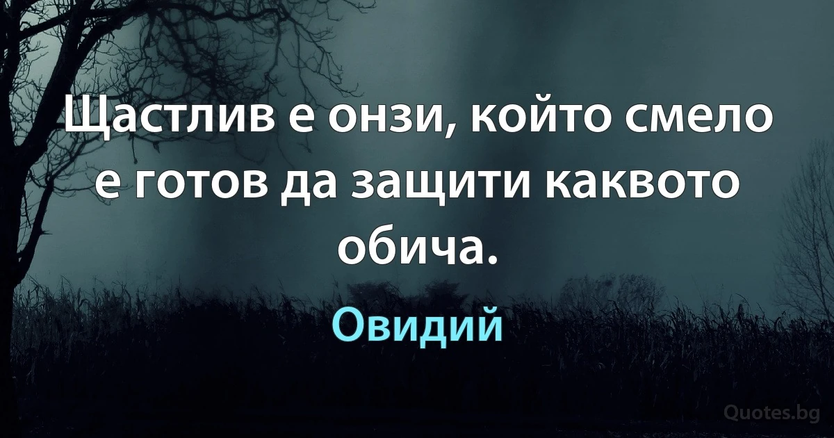 Щастлив е онзи, който смело е готов да защити каквото обича. (Овидий)