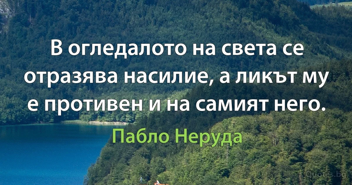 В огледалото на света се отразява насилие, а ликът му е противен и на самият него. (Пабло Неруда)