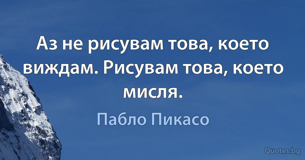 Аз не рисувам това, което виждам. Рисувам това, което мисля. (Пабло Пикасо)