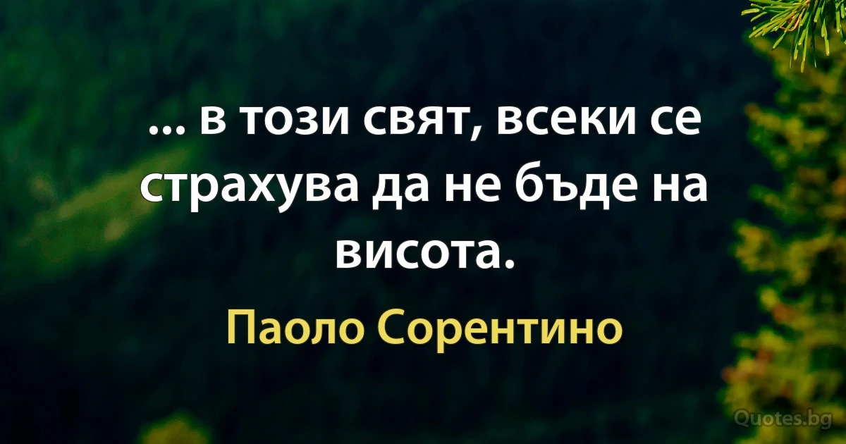 ... в този свят, всеки се страхува да не бъде на висота. (Паоло Сорентино)