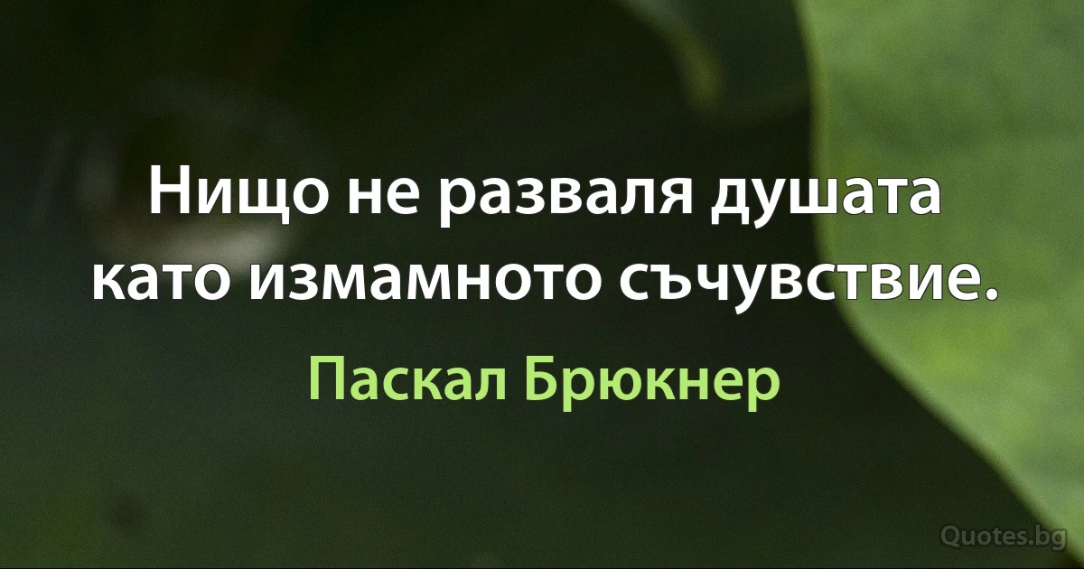 Нищо не разваля душата като измамното съчувствие. (Паскал Брюкнер)