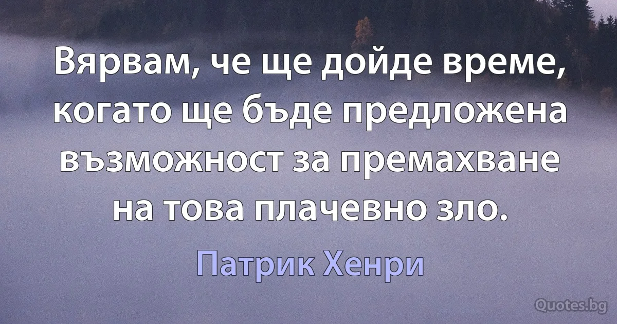 Вярвам, че ще дойде време, когато ще бъде предложена възможност за премахване на това плачевно зло. (Патрик Хенри)