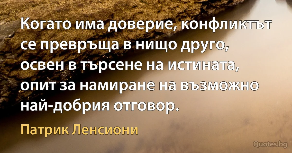 Когато има доверие, конфликтът се превръща в нищо друго, освен в търсене на истината, опит за намиране на възможно най-добрия отговор. (Патрик Ленсиони)