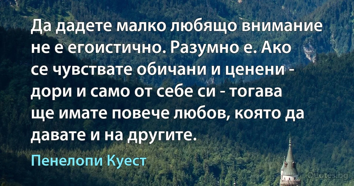 Да дадете малко любящо внимание не е егоистично. Разумно е. Ако се чувствате обичани и ценени - дори и само от себе си - тогава ще имате повече любов, която да давате и на другите. (Пенелопи Куест)