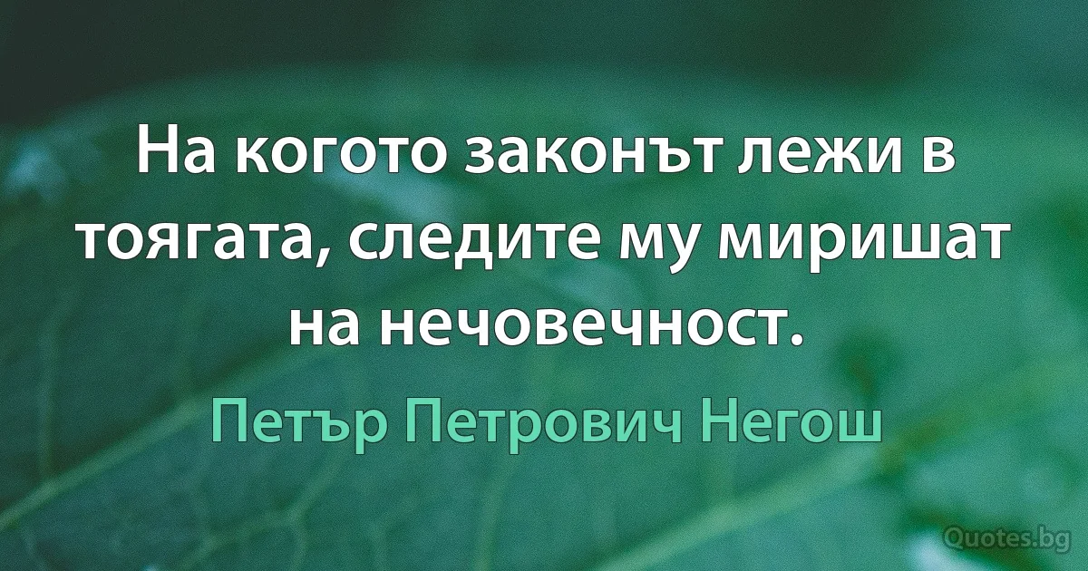 На когото законът лежи в тоягата, следите му миришат на нечовечност. (Петър Петрович Негош)