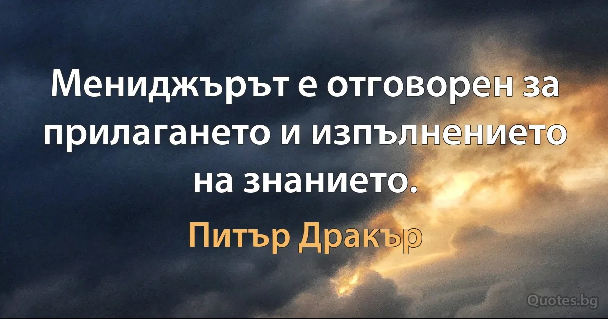 Мениджърът е отговорен за прилагането и изпълнението на знанието. (Питър Дракър)