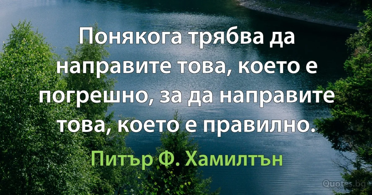 Понякога трябва да направите това, което е погрешно, за да направите това, което е правилно. (Питър Ф. Хамилтън)