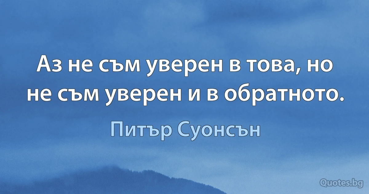 Аз не съм уверен в това, но не съм уверен и в обратното. (Питър Суонсън)