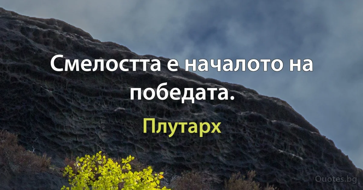 Смелостта е началото на победата. (Плутарх)