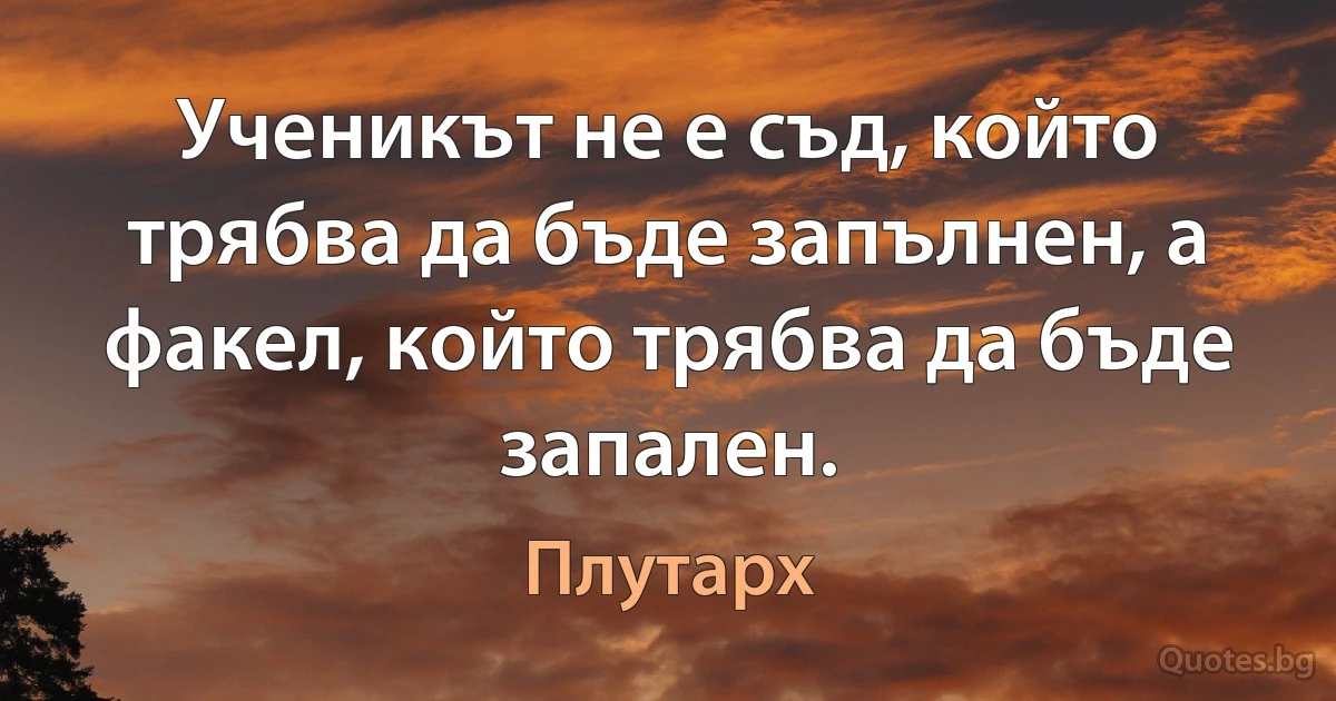 Ученикът не е съд, който трябва да бъде запълнен, а факел, който трябва да бъде запален. (Плутарх)