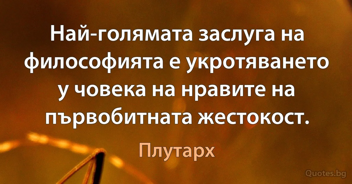 Най-голямата заслуга на философията е укротяването у човека на нравите на първобитната жестокост. (Плутарх)