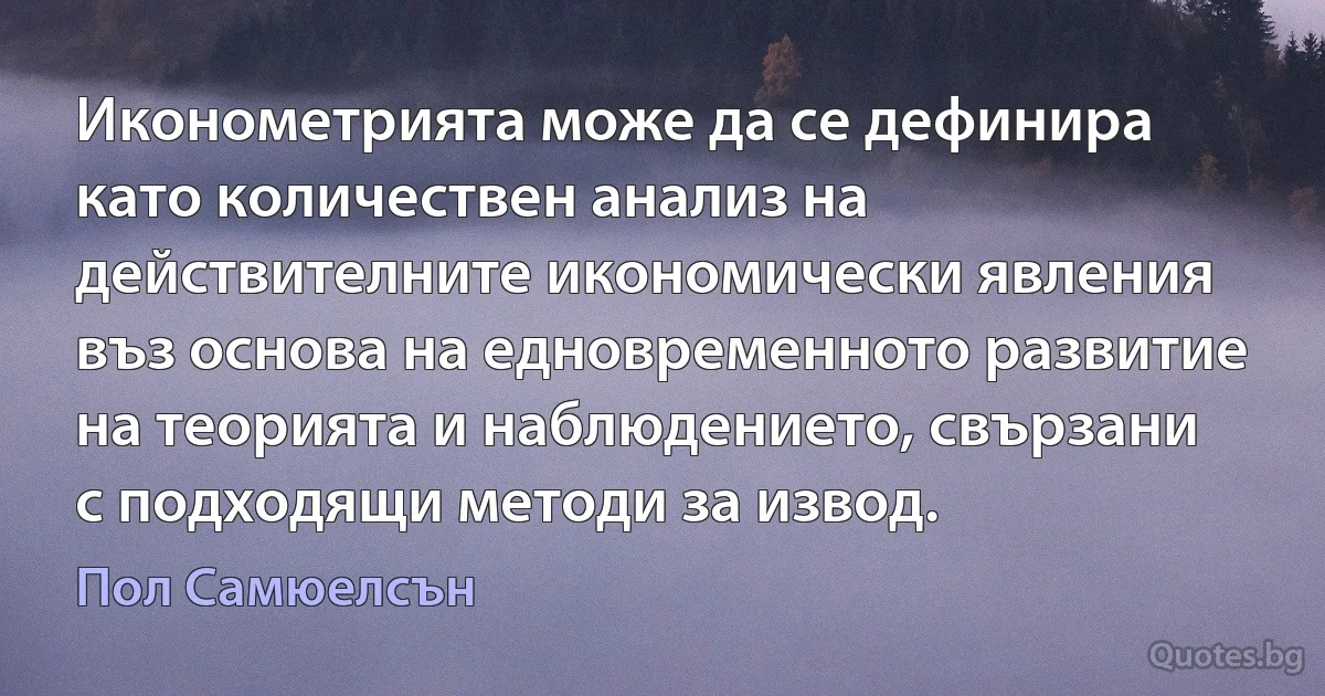 Иконометрията може да се дефинира като количествен анализ на действителните икономически явления въз основа на едновременното развитие на теорията и наблюдението, свързани с подходящи методи за извод. (Пол Самюелсън)