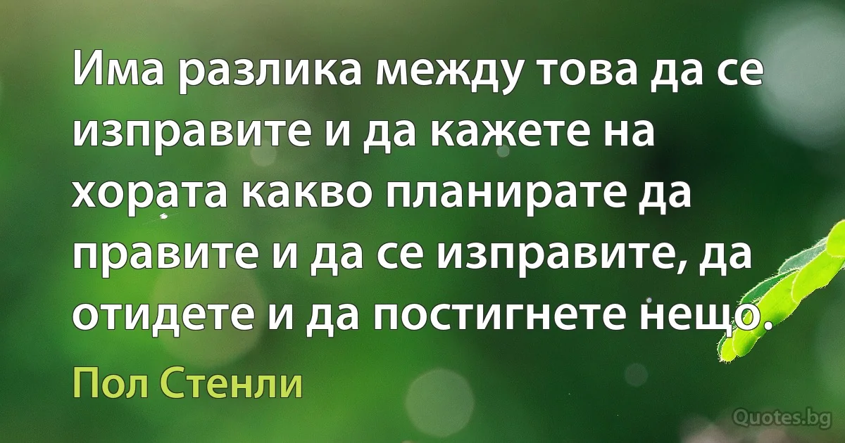 Има разлика между това да се изправите и да кажете на хората какво планирате да правите и да се изправите, да отидете и да постигнете нещо. (Пол Стенли)