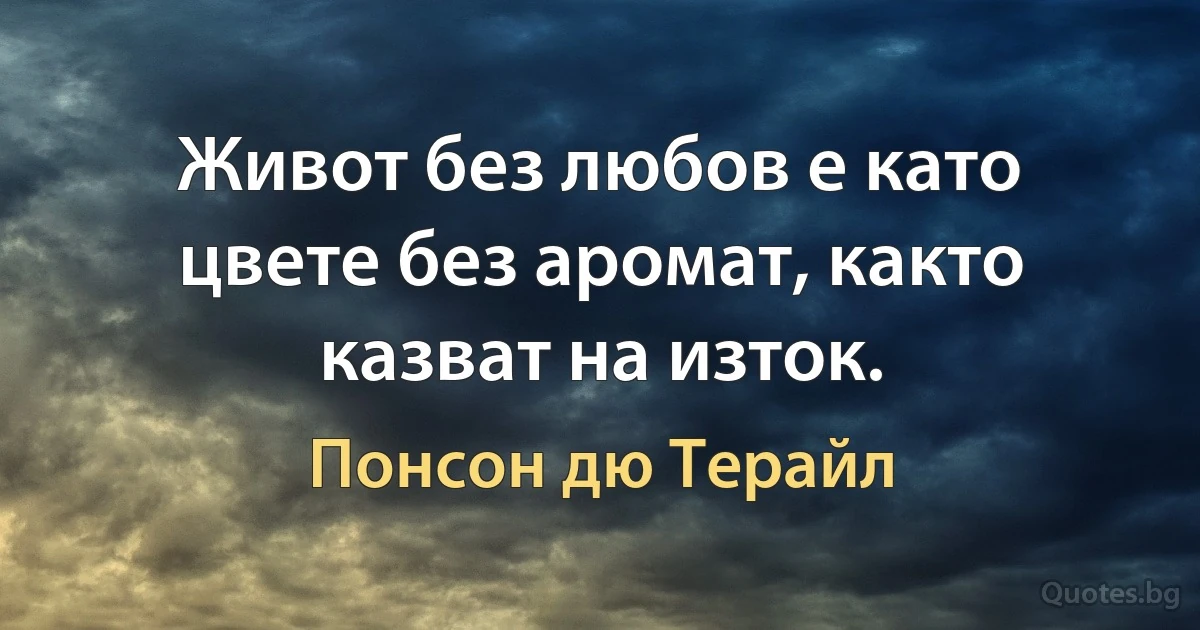 Живот без любов е като цвете без аромат, както казват на изток. (Понсон дю Терайл)