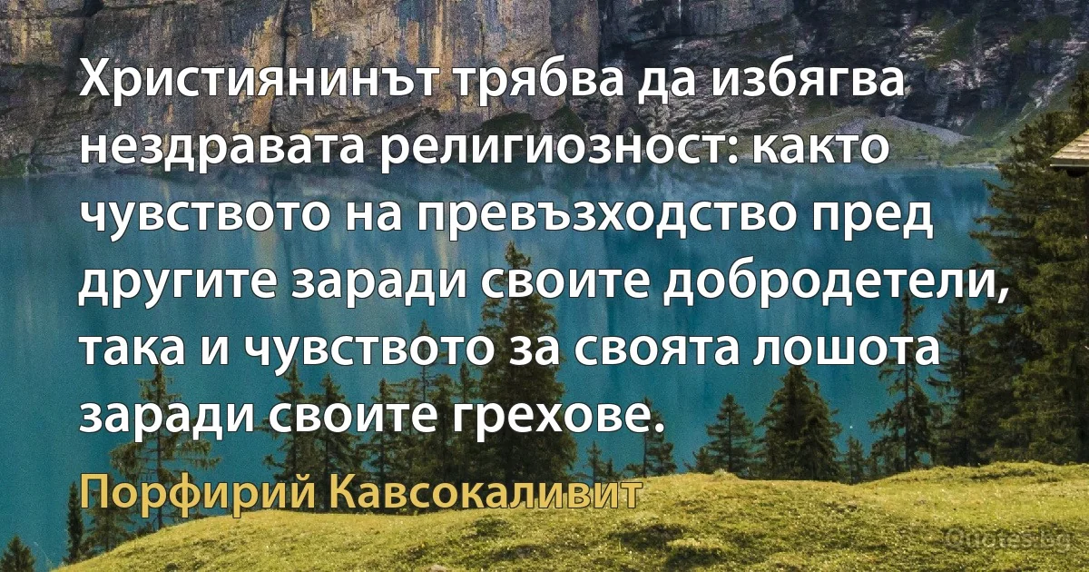 Християнинът трябва да избягва нездравата религиозност: както чувството на превъзходство пред другите заради своите добродетели, така и чувството за своята лошота заради своите грехове. (Порфирий Кавсокаливит)