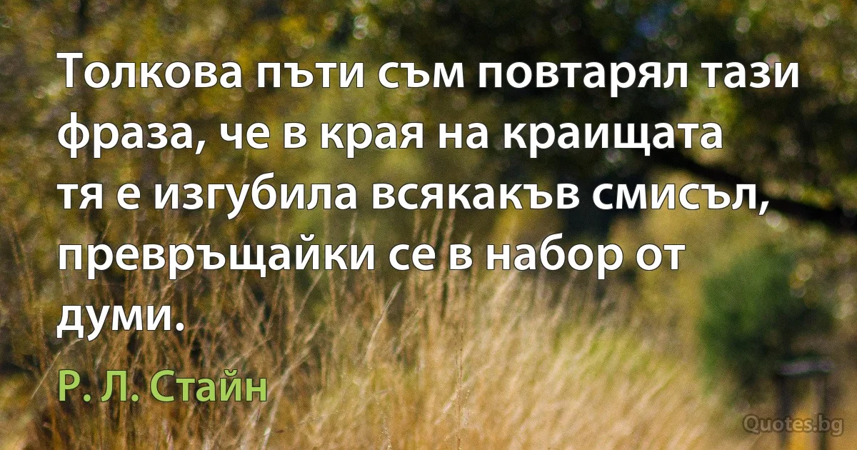 Толкова пъти съм повтарял тази фраза, че в края на краищата тя е изгубила всякакъв смисъл, превръщайки се в набор от думи. (Р. Л. Стайн)