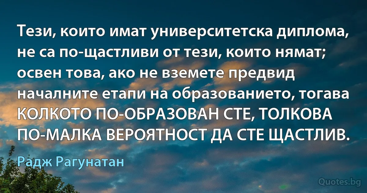 Тези, които имат университетска диплома, не са по-щастливи от тези, които нямат; освен това, ако не вземете предвид началните етапи на образованието, тогава КОЛКОТО ПО-ОБРАЗОВАН СТЕ, ТОЛКОВА ПО-МАЛКА ВЕРОЯТНОСТ ДА СТЕ ЩАСТЛИВ. (Радж Рагунатан)