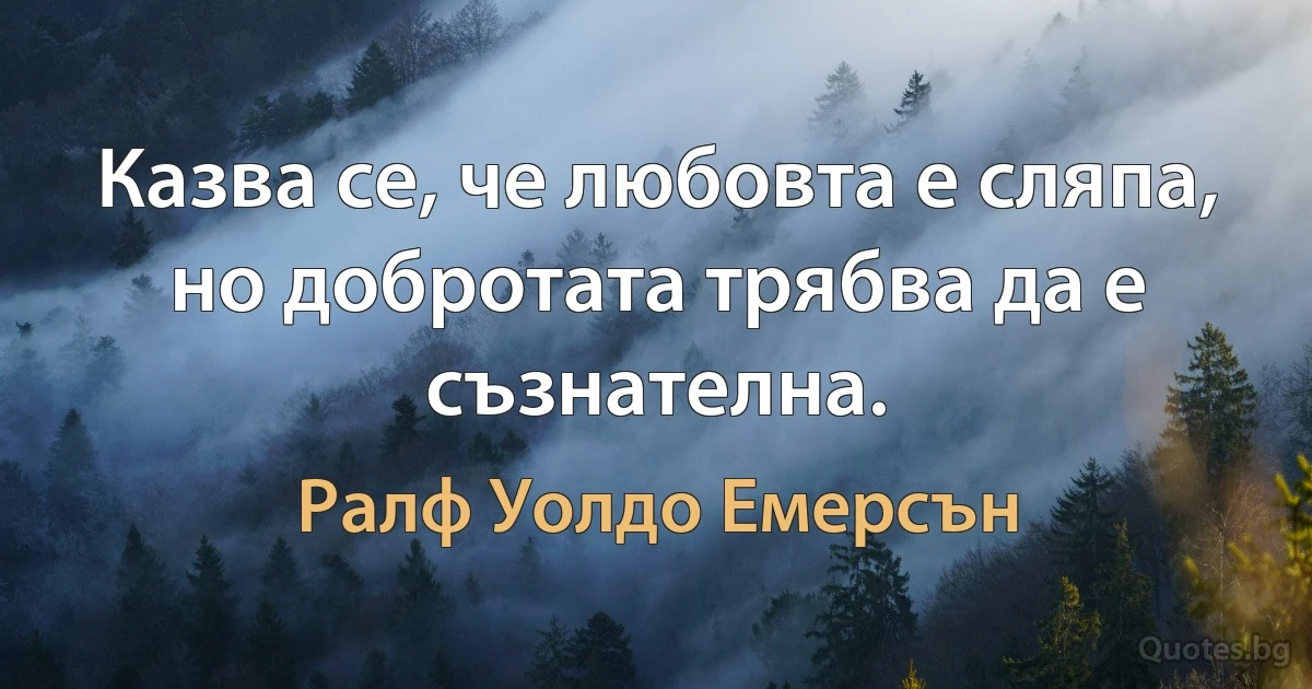 Казва се, че любовта е сляпа, но добротата трябва да е съзнателна. (Ралф Уолдо Емерсън)