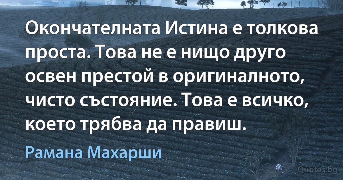 Окончателната Истина е толкова проста. Това не е нищо друго освен престой в оригиналното, чисто състояние. Това е всичко, което трябва да правиш. (Рамана Махарши)