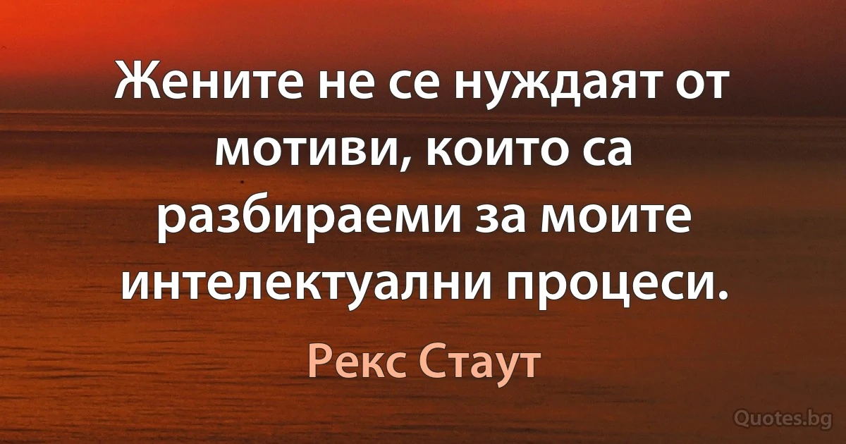 Жените не се нуждаят от мотиви, които са разбираеми за моите интелектуални процеси. (Рекс Стаут)