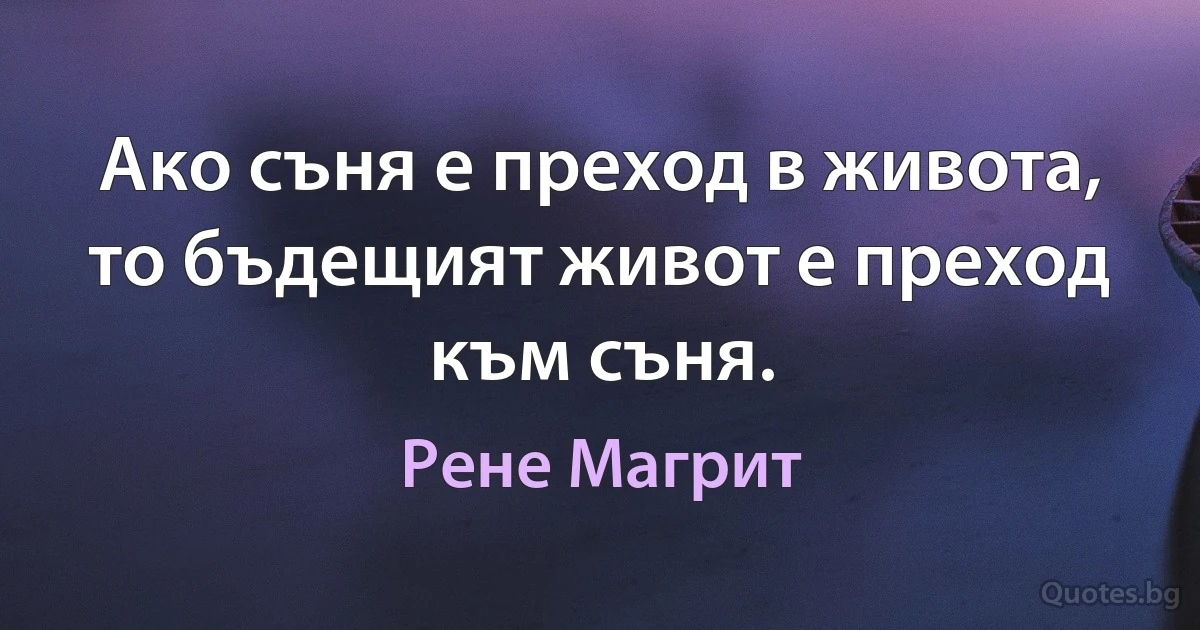 Ако съня е преход в живота, то бъдещият живот е преход към съня. (Рене Магрит)