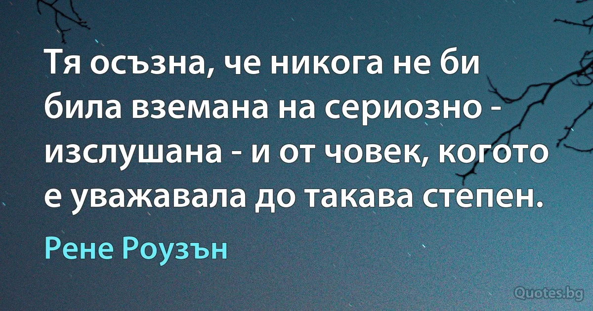 Тя осъзна, че никога не би била вземана на сериозно - изслушана - и от човек, когото е уважавала до такава степен. (Рене Роузън)