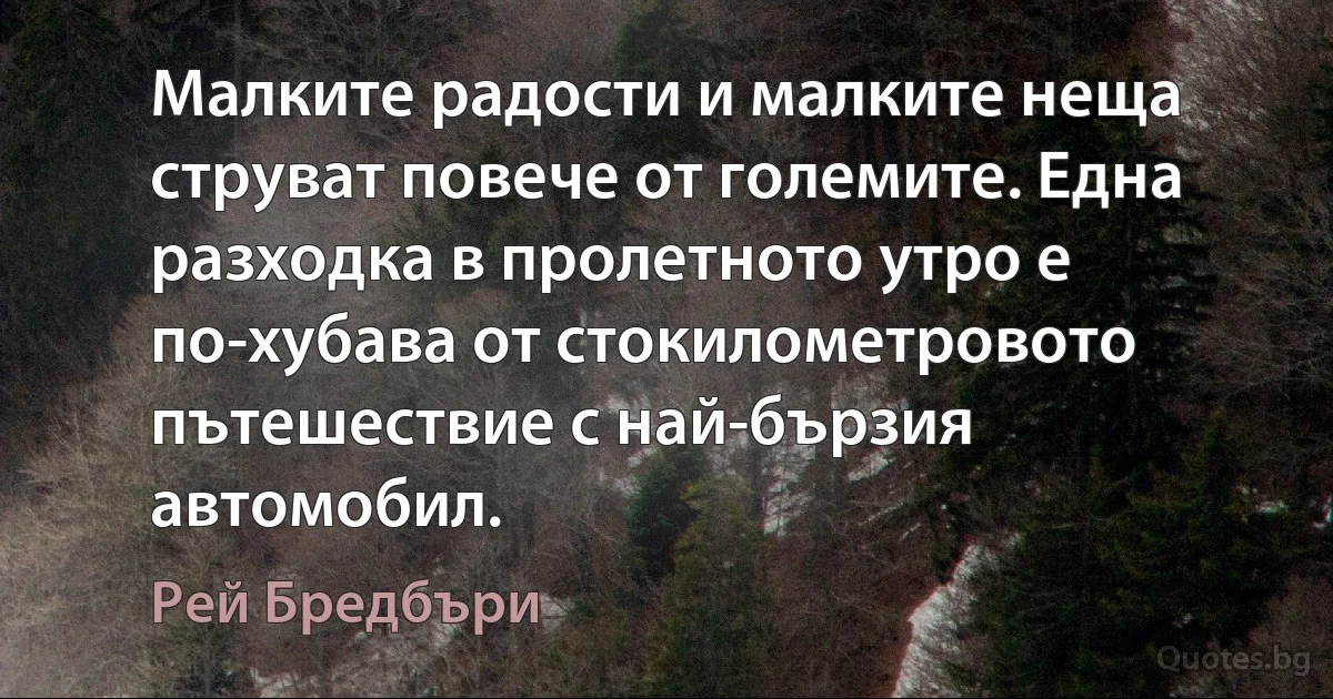 Малките радости и малките неща струват повече от големите. Една разходка в пролетното утро е по-хубава от стокилометровото пътешествие с най-бързия автомобил. (Рей Бредбъри)