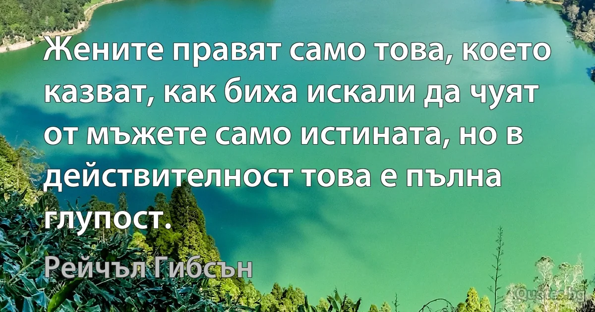 Жените правят само това, което казват, как биха искали да чуят от мъжете само истината, но в действителност това е пълна глупост. (Рейчъл Гибсън)