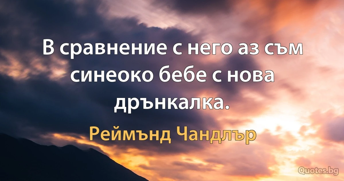 В сравнение с него аз съм синеоко бебе с нова дрънкалка. (Реймънд Чандлър)