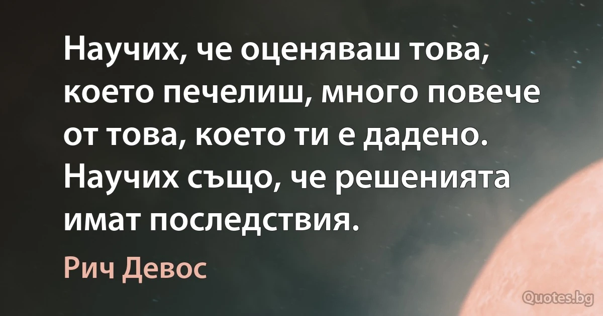 Научих, че оценяваш това, което печелиш, много повече от това, което ти е дадено. Научих също, че решенията имат последствия. (Рич Девос)