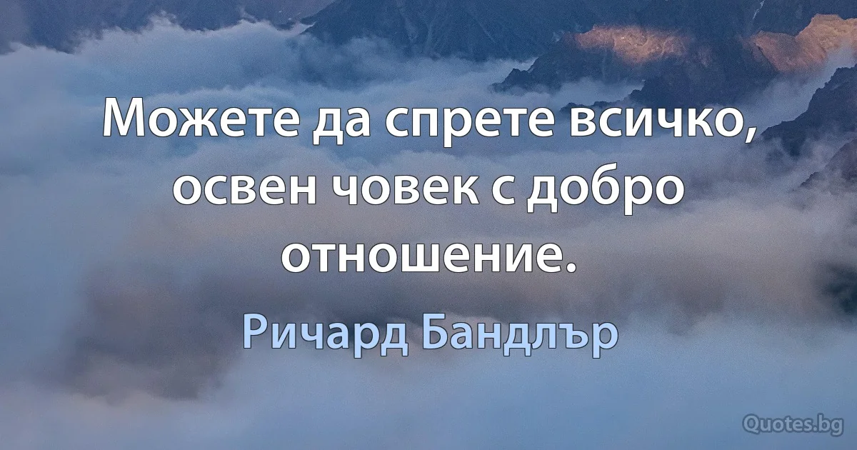 Можете да спрете всичко, освен човек с добро отношение. (Ричард Бандлър)