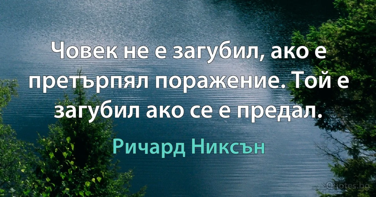 Човек не е загубил, ако е претърпял поражение. Той е загубил ако се е предал. (Ричард Никсън)