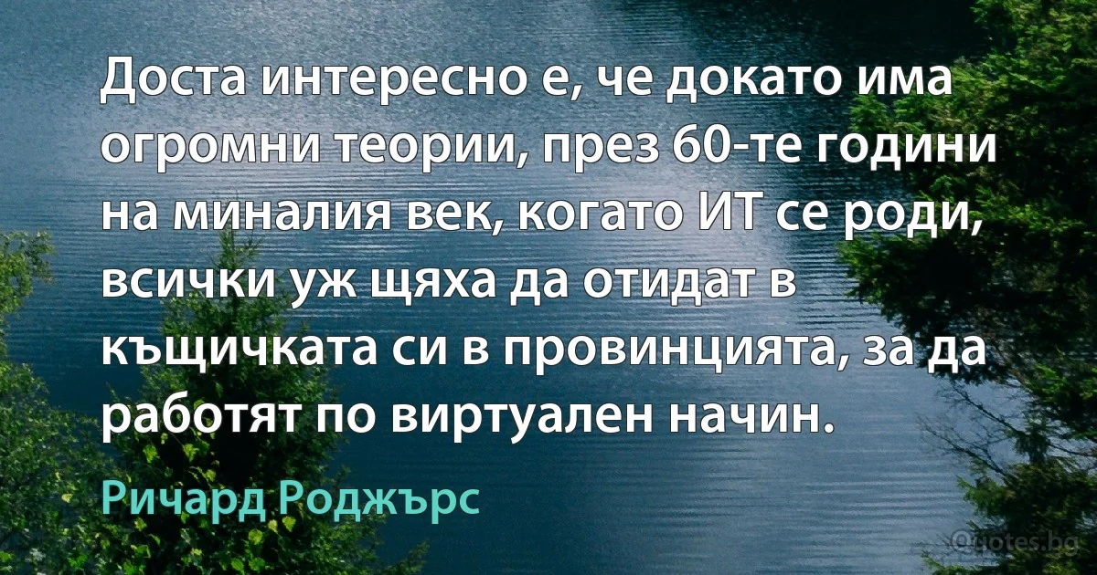 Доста интересно е, че докато има огромни теории, през 60-те години на миналия век, когато ИТ се роди, всички уж щяха да отидат в къщичката си в провинцията, за да работят по виртуален начин. (Ричард Роджърс)