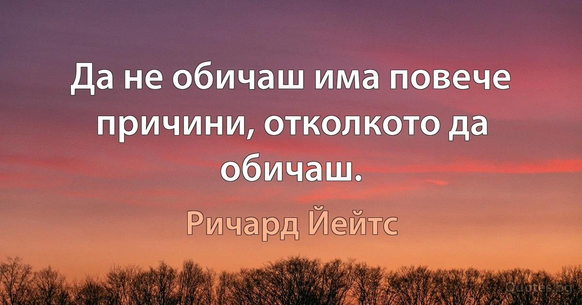 Да не обичаш има повече причини, отколкото да обичаш. (Ричард Йейтс)