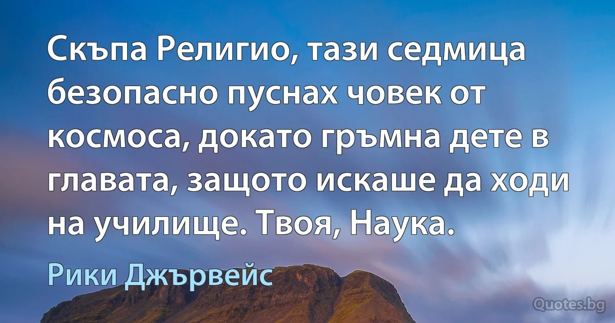 Скъпа Религио, тази седмица безопасно пуснах човек от космоса, докато гръмна дете в главата, защото искаше да ходи на училище. Твоя, Наука. (Рики Джървейс)