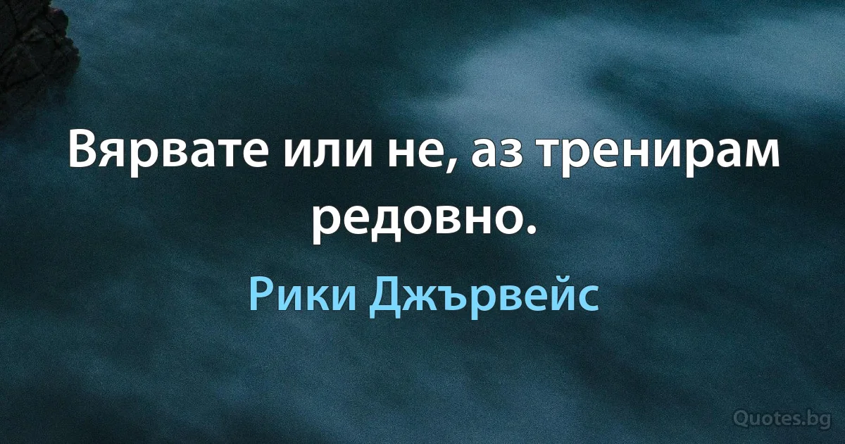 Вярвате или не, аз тренирам редовно. (Рики Джървейс)