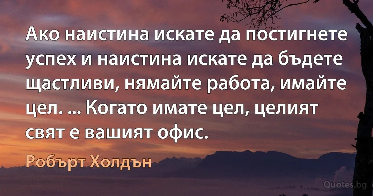 Ако наистина искате да постигнете успех и наистина искате да бъдете щастливи, нямайте работа, имайте цел. ... Когато имате цел, целият свят е вашият офис. (Робърт Холдън)