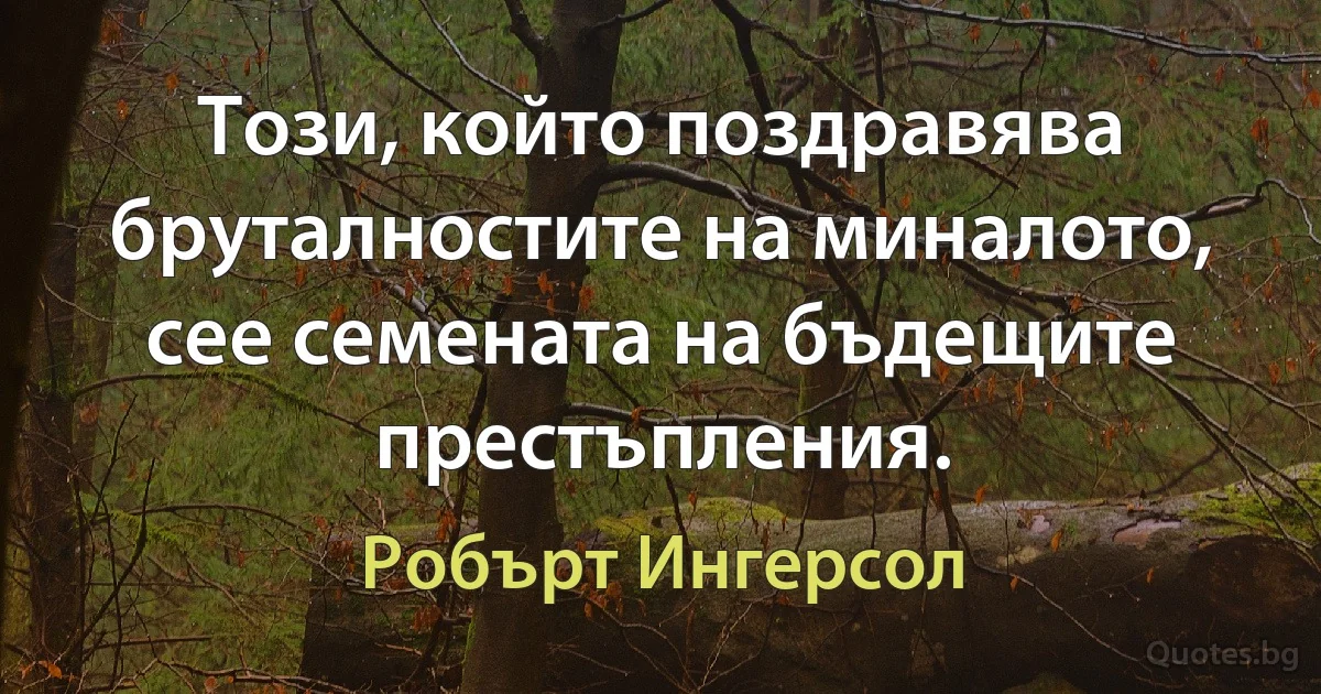 Този, който поздравява бруталностите на миналото, сее семената на бъдещите престъпления. (Робърт Ингерсол)