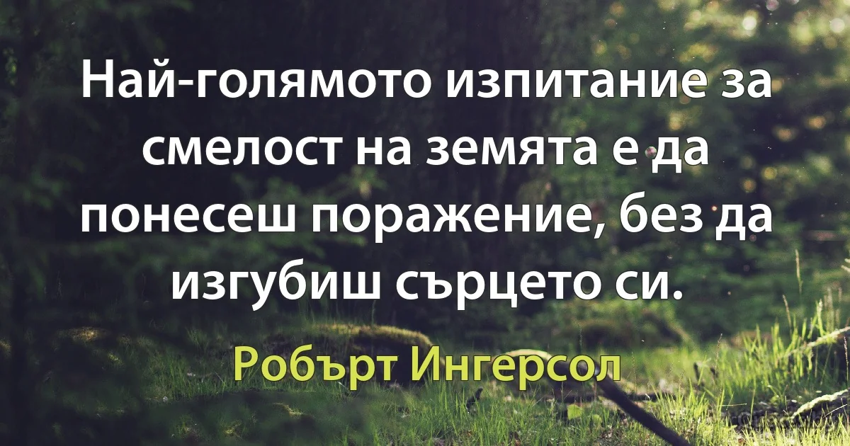 Най-голямото изпитание за смелост на земята е да понесеш поражение, без да изгубиш сърцето си. (Робърт Ингерсол)