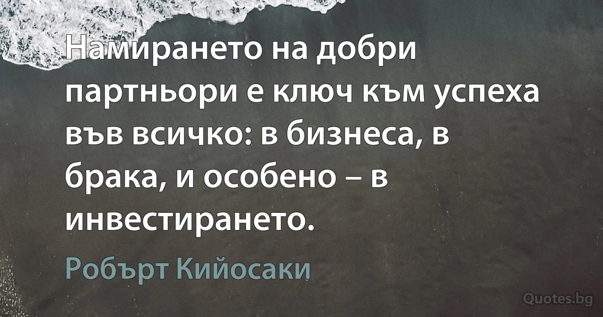 Намирането на добри партньори е ключ към успеха във всичко: в бизнеса, в брака, и особено – в инвестирането. (Робърт Кийосаки)