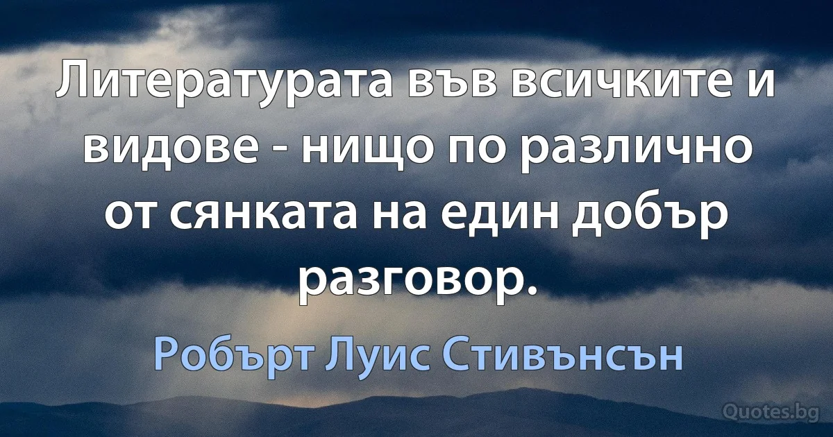 Литературата във всичките и видове - нищо по различно от сянката на един добър разговор. (Робърт Луис Стивънсън)