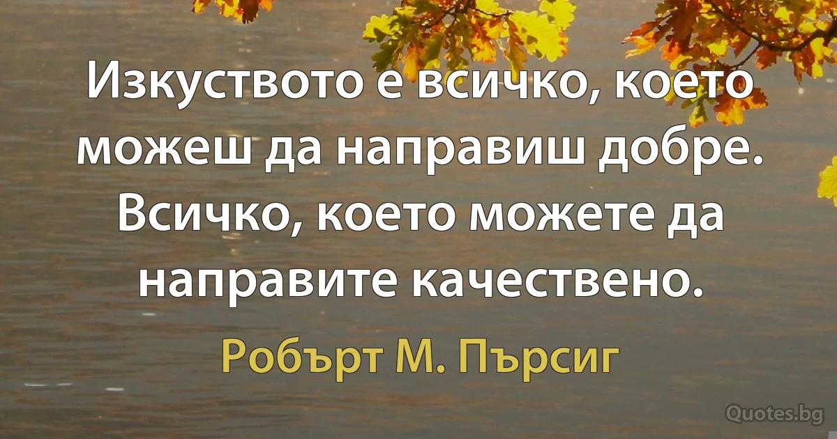 Изкуството е всичко, което можеш да направиш добре. Всичко, което можете да направите качествено. (Робърт М. Пърсиг)