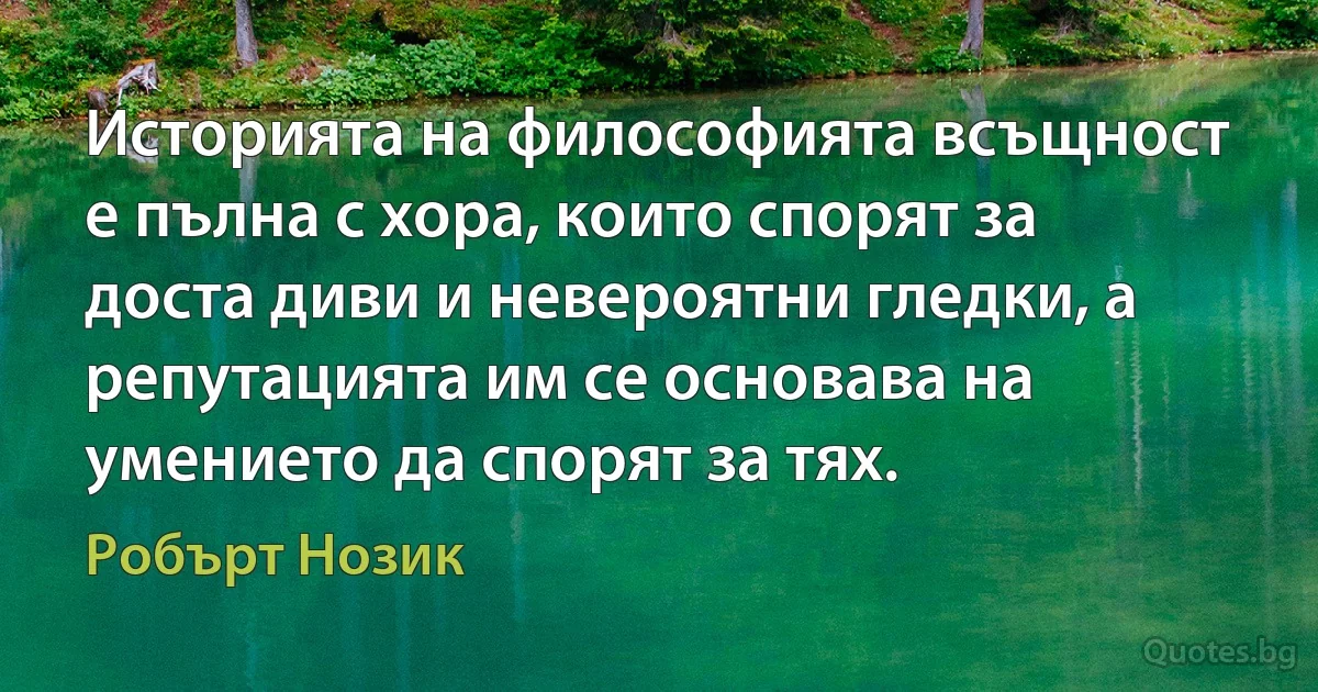 Историята на философията всъщност е пълна с хора, които спорят за доста диви и невероятни гледки, а репутацията им се основава на умението да спорят за тях. (Робърт Нозик)