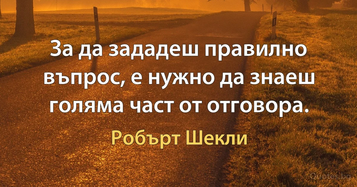 За да зададеш правилно въпрос, е нужно да знаеш голяма част от отговора. (Робърт Шекли)