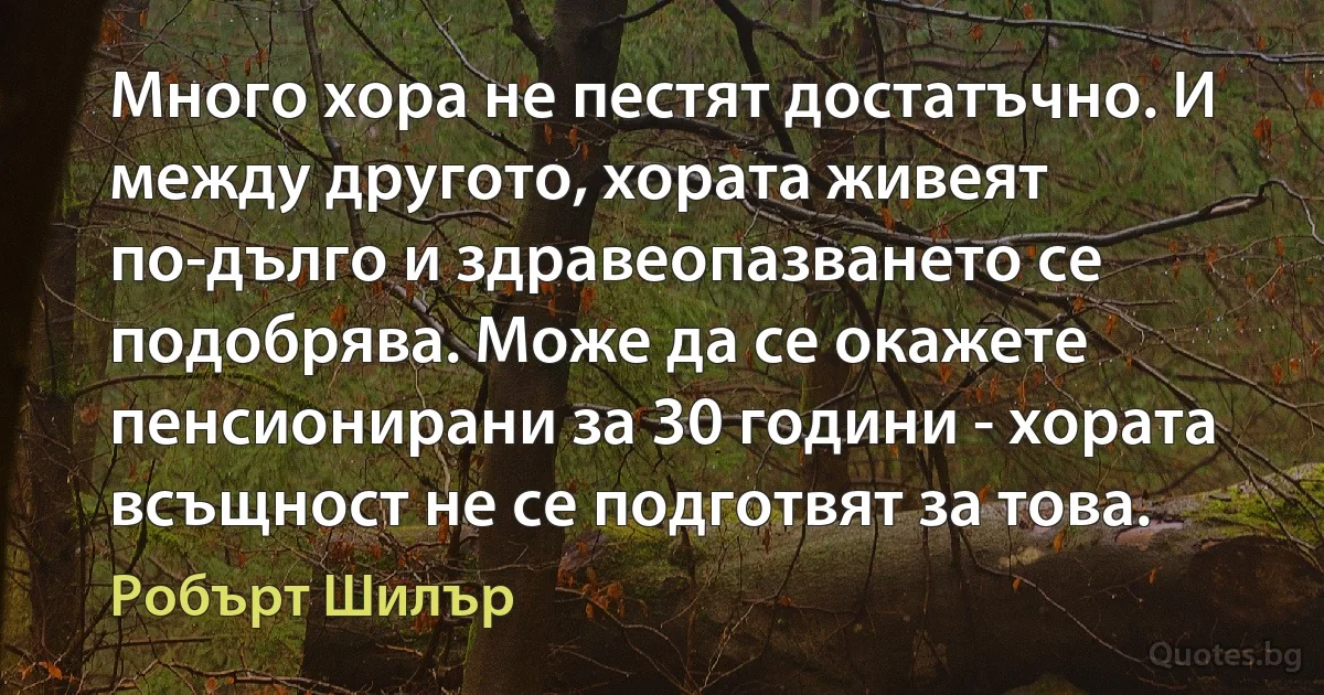 Много хора не пестят достатъчно. И между другото, хората живеят по-дълго и здравеопазването се подобрява. Може да се окажете пенсионирани за 30 години - хората всъщност не се подготвят за това. (Робърт Шилър)